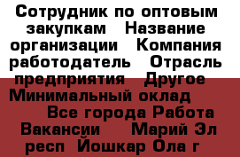 Сотрудник по оптовым закупкам › Название организации ­ Компания-работодатель › Отрасль предприятия ­ Другое › Минимальный оклад ­ 28 000 - Все города Работа » Вакансии   . Марий Эл респ.,Йошкар-Ола г.